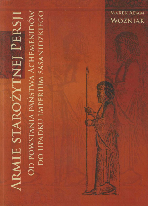 Armie starożytnej Persji. Od powstania państwa Achemenidów do upadku Imperium Sasanidzkiego Armie starożytnej Persji. Od powstania państwa Achemenidów do upadku Imperium Sasanidzkiego
