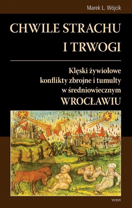 Chwile strachu i trwogi. Klęski żywiołowe, konflikty zbrojne w średniowiecznym Wrocławiu