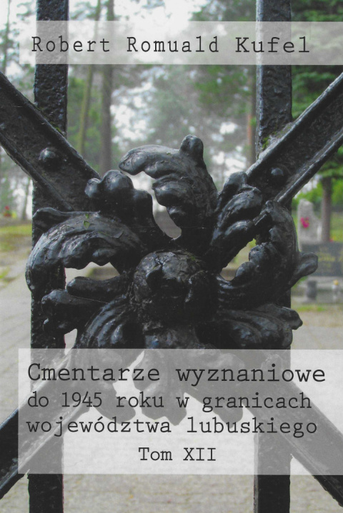 Cmentarze wyznaniowe do 1945 roku w granicach województwa lubuskiego Tom XII Cmentarze wyznaniowe do 1945 roku w granicach województwa lubuskiego Tom XII