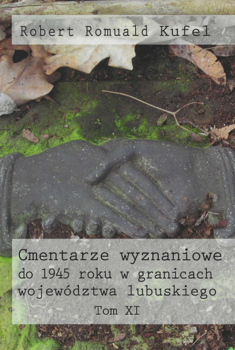 Cmentarze wyznaniowe do 1945 roku w granicach województwa lubuskiego Tom XI Cmentarze wyznaniowe do 1945 roku w granicach województwa lubuskiego Tom XI