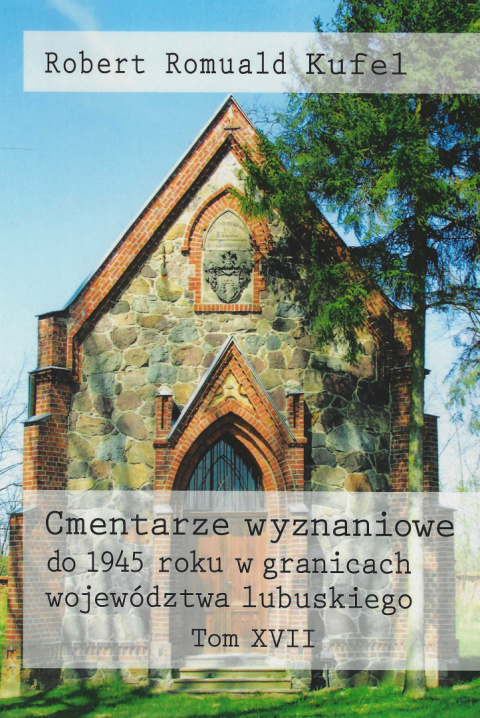 Cmentarze wyznaniowe do 1945 roku w granicach województwa lubuskiego Tom XVII Cmentarze wyznaniowe do 1945 roku w granicach województwa lubuskiego Tom XVII