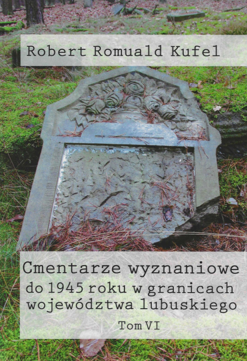 Cmentarze wyznaniowe do 1945 roku w granicach województwa lubuskiego Tom VI Cmentarze wyznaniowe do 1945 roku w granicach województwa lubuskiego Tom VI