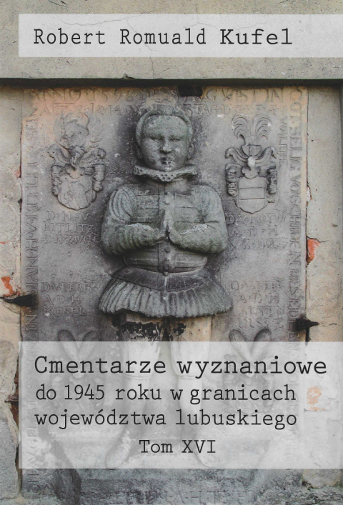 Cmentarze wyznaniowe do 1945 roku w granicach województwa lubuskiego Tom XVI Cmentarze wyznaniowe do 1945 roku w granicach województwa lubuskiego Tom XVI