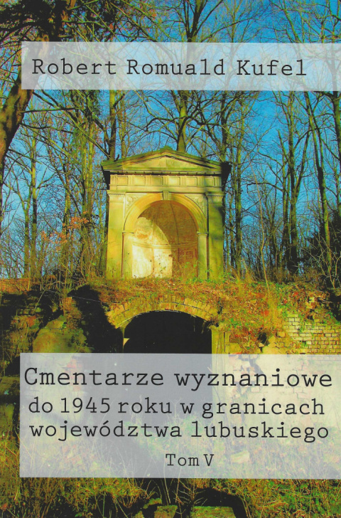 Cmentarze wyznaniowe do 1945 roku w granicach województwa lubuskiego Tom V Cmentarze wyznaniowe do 1945 roku w granicach województwa lubuskiego Tom V