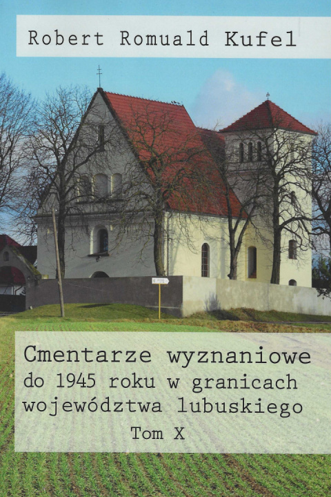 Cmentarze wyznaniowe do 1945 roku w granicach województwa lubuskiego Tom X Cmentarze wyznaniowe do 1945 roku w granicach województwa lubuskiego Tom X