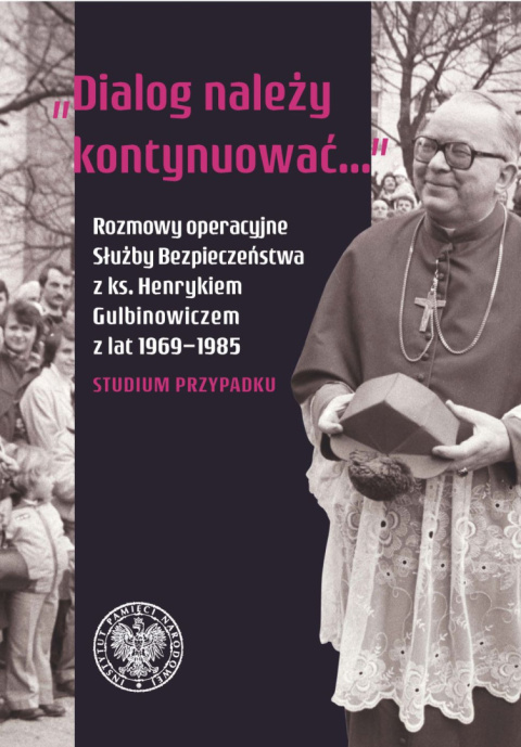 Dialog należy kontynuować...Rozmowy operacyjne Służby Bezpieczeństwa z ks. Henrykiem Gulbinowiczem z lat 1969-1985...