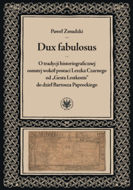 Dux fabulosus. O tradycji historiograficznej osnutej wokół postaci Leszka Czarnego od „Gesta Lestkonis” do dzieł Bartosza...