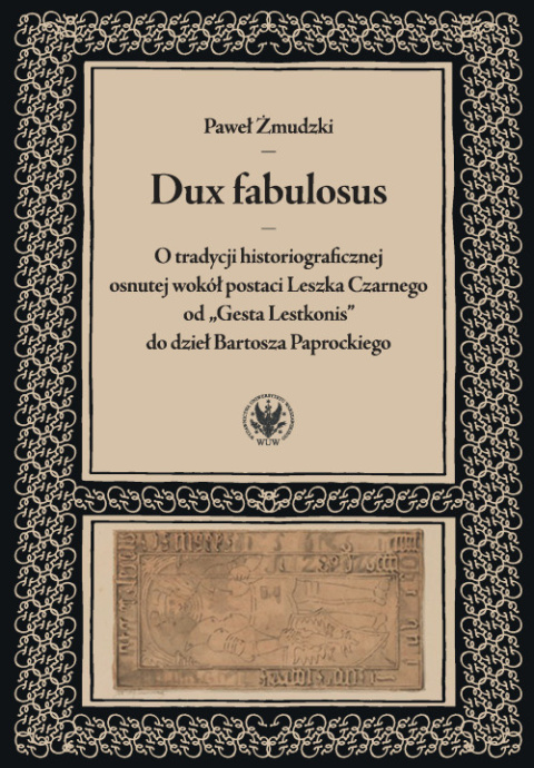 Dux fabulosus. O tradycji historiograficznej osnutej wokół postaci Leszka Czarnego od „Gesta Lestkonis” do dzieł Bartosza... Dux fabulosus. O tradycji historiograficznej osnutej wokół postaci Leszka Czarnego od „Gesta Lestkonis” do dzieł Bartosza...