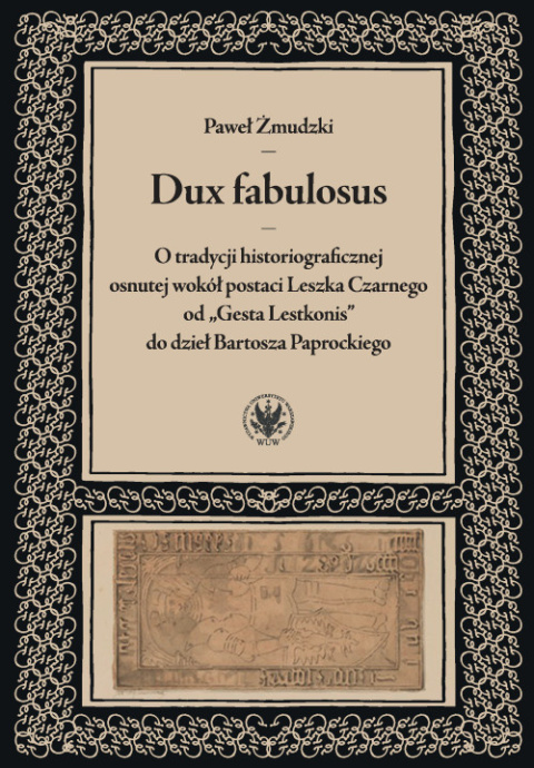 Dux fabulosus. O tradycji historiograficznej osnutej wokół postaci Leszka Czarnego od „Gesta Lestkonis” do dzieł Bartosza...