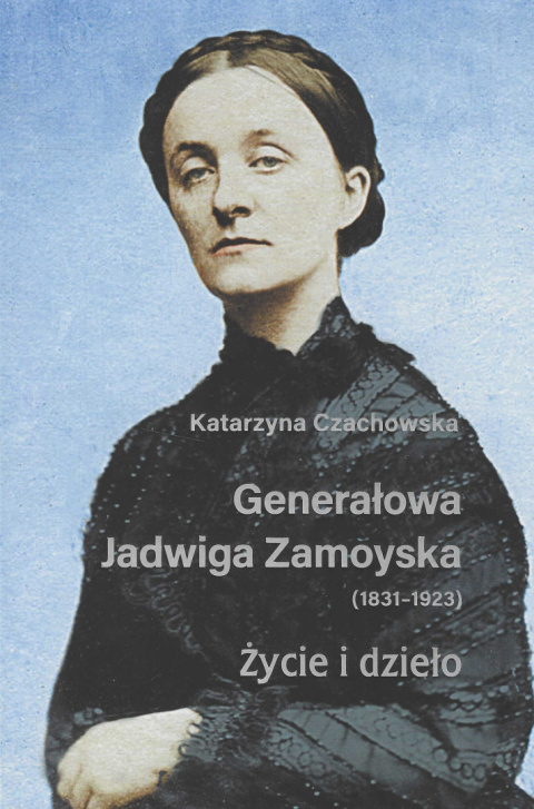 Generałowa Jadwiga Zamoyska (1831-1923). Życie i dzieło Generałowa Jadwiga Zamoyska (1831-1923). Życie i dzieło