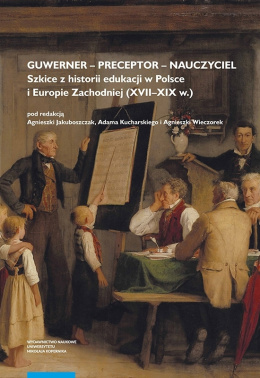Guwerner - preceptor - nauczyciel. Szkice z historii edukacji w Polsce i Europie Zachodniej (XVII-XIX w.)