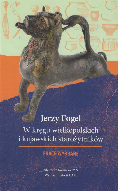 Jerzy Fogiel. W kręgu wielkopolskich i kujawskich starożytników. Prace wybrane Jerzy Fogiel. W kręgu wielkopolskich i kujawskich starożytników. Prace wybrane