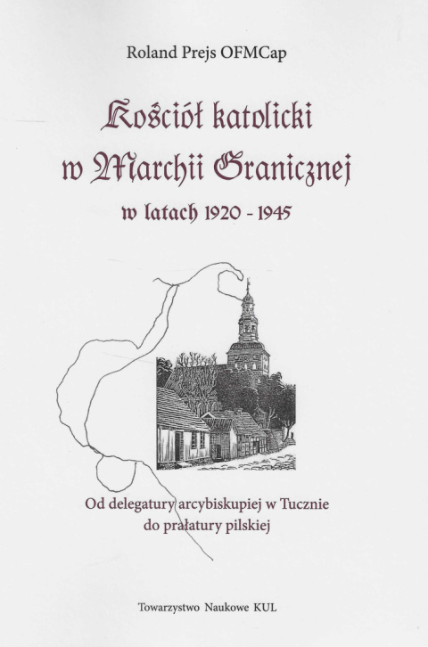 Kościół katolicki w Marchii Granicznej w latach 1920 - 1945. Od delegatury biskupiej w Tucznie do prałatury pilskiej Kościół katolicki w Marchii Granicznej w latach 1920 - 1945. Od delegatury biskupiej w Tucznie do prałatury pilskiej