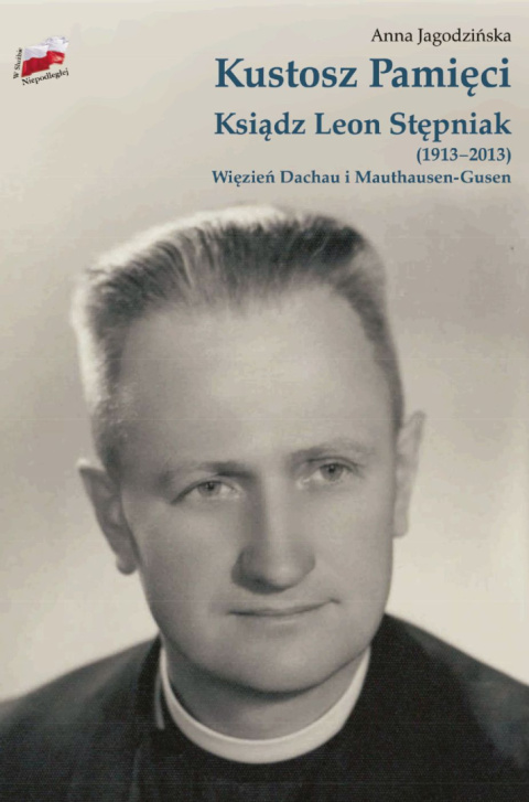 Kustosz Pamięci. Ksiądz Leon Stępniak (1913-2013). Więzień Dachau i Mauthausen-Gusen Kustosz Pamięci. Ksiądz Leon Stępniak (1913-2013). Więzień Dachau i Mauthausen-Gusen