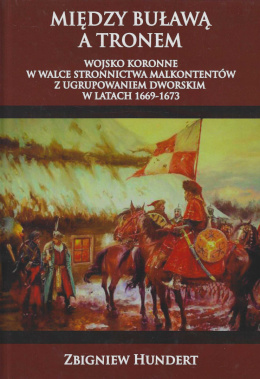 Między buławą a tronem. Wojsko koronne w walce stronnictwa malkontentów z ugrupowaniem dworskim w latach 1669-1673