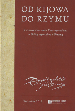 Od Kijowa do Rzymu. Z dziejów stosunków Rzeczypospolitej ze Stolicą Apostolską i Ukrainą