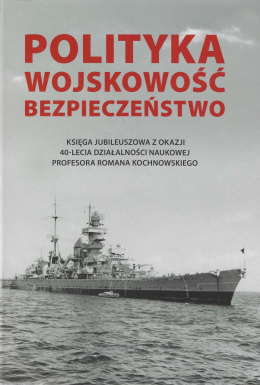 Polityka, wojskowość, bezpieczeństwo. Księga jubileuszowa z okazji 40-lecia działalności naukowej profesora Romana Kochnowskiego