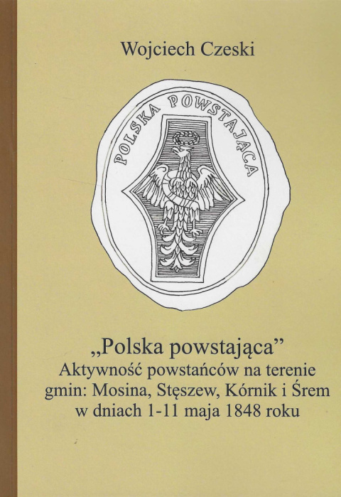 Polska powstająca. Aktywność powstańców na terenie gmin: Mosina, Stęszew, Kórnik i Śrem w dniach 1-11 maja 1848 Polska powstająca. Aktywność powstańców na terenie gmin: Mosina, Stęszew, Kórnik i Śrem w dniach 1-11 maja 1848