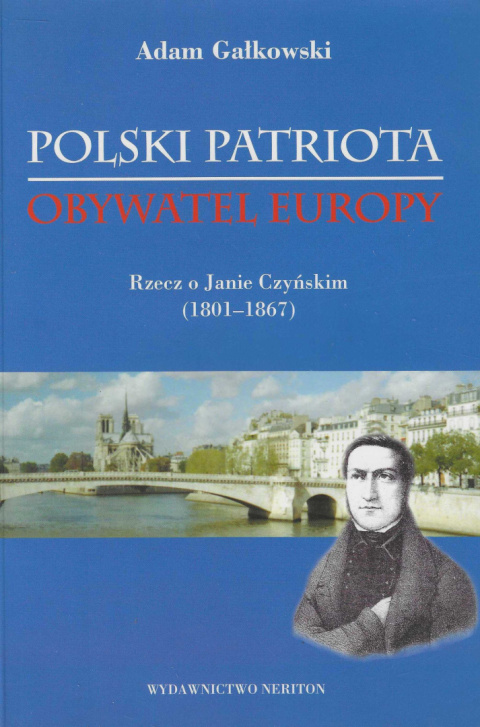 Polski patriota. Obywatel Europy. Rzecz o Janie Czyńskim (1801-1867) Polski patriota. Obywatel Europy. Rzecz o Janie Czyńskim (1801-1867)
