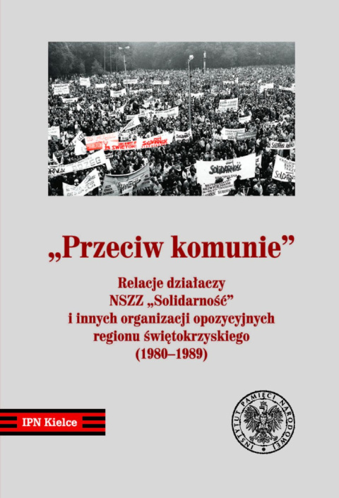 Przeciw komunie. Relacje działaczy NSZZ Solidarność i innych organizacji opozycyjnych regionu świętokrzyskiego (1980-1989) Przeciw komunie. Relacje działaczy NSZZ Solidarność i innych organizacji opozycyjnych regionu świętokrzyskiego (1980-1989)