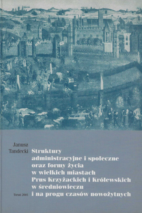 Struktury administracyjne i społeczne oraz formy życia w wielkich miastach Prus Krzyżackich i Królewskich w średniowieczu i...