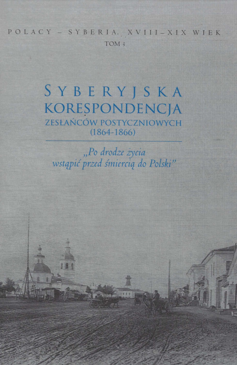 Syberyjska korespondencja zesłańców postyczniowych (1864-1866). Po drodze życia wstąpić przed śmiercią do Polski Syberyjska korespondencja zesłańców postyczniowych (1864-1866). Po drodze życia wstąpić przed śmiercią do Polski