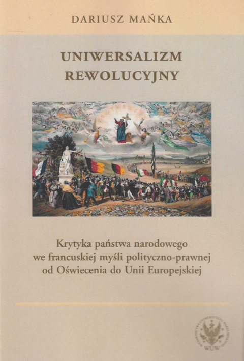 Uniwersalizm rewolucyjny. Krytyka państwa narodowego we francuskiej myśli polityczno-prawnej od Oświecenia do Unii Europejskiej Uniwersalizm rewolucyjny. Krytyka państwa narodowego we francuskiej myśli polityczno-prawnej od Oświecenia do Unii Europejskiej