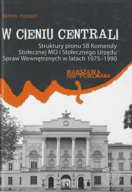 W cieniu centrali. Struktury pionu SB Komendy Stołecznej MO i Stołecznego Urzędu Spraw Wewnętrznych w latach 1975-1990
