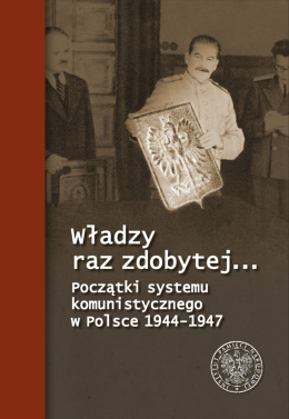 Władzy raz zdobytej...Początki systemu komunistycznego w Polsce 1944-1947