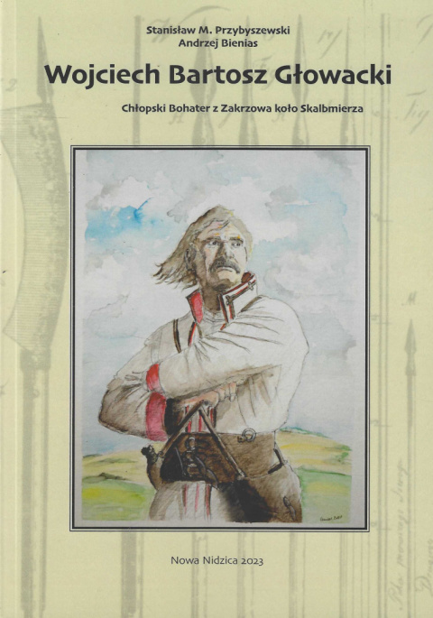 Wojciech Bartosz Głowacki. Chłopski Bohater z Zakrzowa koło Skalbmierza Wojciech Bartosz Głowacki. Chłopski Bohater z Zakrzowa koło Skalbmierza