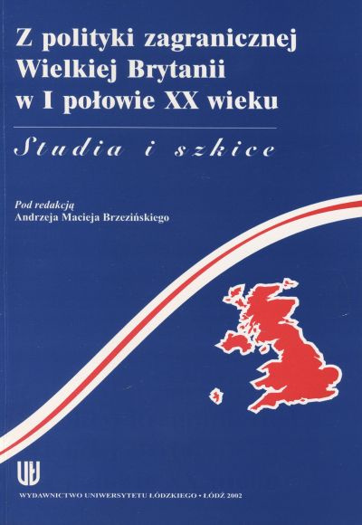 Z polityki zagranicznej Wielkiej Brytanii w I połowie XX wieku. Studia i szkice Z polityki zagranicznej Wielkiej Brytanii w I połowie XX wieku. Studia i szkice