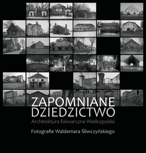Zapomniane dziedzictwo. Architektura folwarczna Wielkopolski. Fotografie Waldemara Śliwczyńskiego Zapomniane dziedzictwo. Architektura folwarczna Wielkopolski. Fotografie Waldemara Śliwczyńskiego