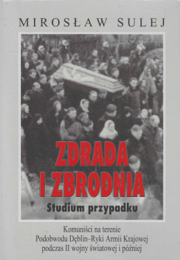 Zdrada i zbrodnia. Studium przypadku. Komuniści na terenie Podobwodu Dęblin-Ryki Armii Krajowej podczas II wojny światowej...