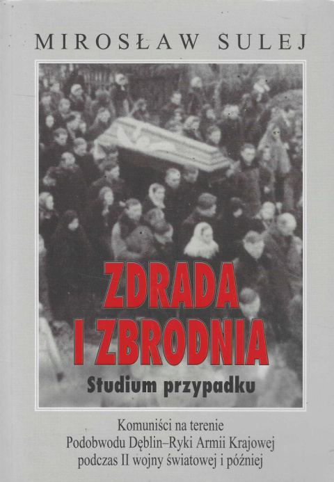 Zdrada i zbrodnia. Studium przypadku. Komuniści na terenie Podobwodu Dęblin-Ryki Armii Krajowej podczas II wojny światowej... Zdrada i zbrodnia. Studium przypadku. Komuniści na terenie Podobwodu Dęblin-Ryki Armii Krajowej podczas II wojny światowej...