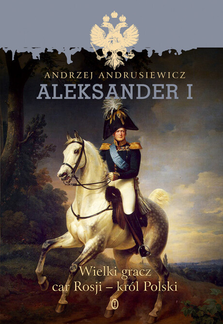 Aleksander I. Wielki gracz, car Rosji - król Polski