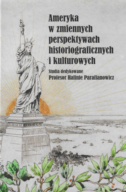 Ameryka w zmiennych perspektywach historiograficznych i kulturowych. Studia dedykowane Profesor Halinie Parafianowicz Ameryka w zmiennych perspektywach historiograficznych i kulturowych. Studia dedykowane Profesor Halinie Parafianowicz