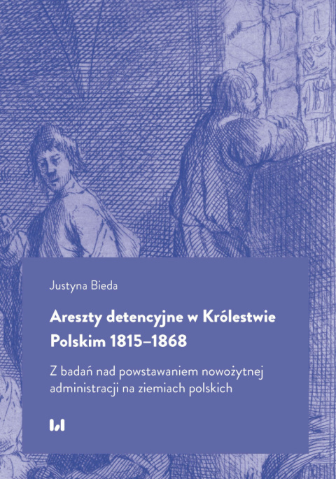 Areszty detencyjne w Królestwie Polskim 1815-1868. Z badań nad powstawaniem nowożytnej administracji na ziemiach polskich