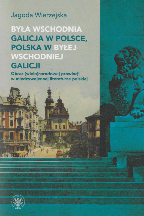 Była wschodnia Galicja w Polsce, Polska w byłej wschodniej Galicji. Obraz (wielo)narodowej prowincji w międzywojennej... Była wschodnia Galicja w Polsce, Polska w byłej wschodniej Galicji. Obraz (wielo)narodowej prowincji w międzywojennej...