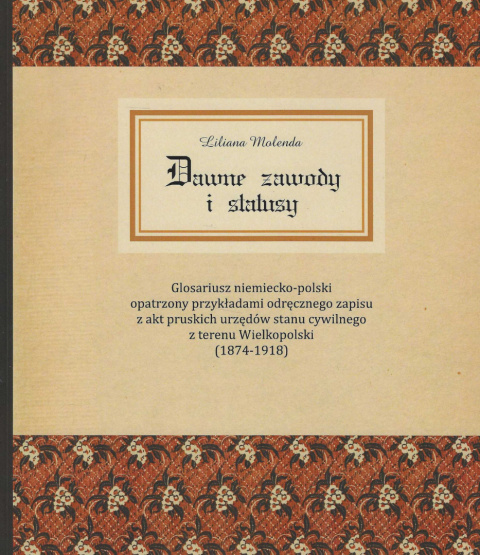 Dawne zawody i statusy. Glosariusz niemiecko-polski opatrzony przykładami odręcznego zapisu z akt pruskich urzędów stanu... Dawne zawody i statusy. Glosariusz niemiecko-polski opatrzony przykładami odręcznego zapisu z akt pruskich urzędów stanu...