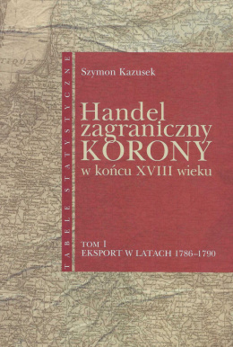 Handel zagraniczny w końcu XVIII wieku. Tom 1 Eksport w latach 1786-1790. Tabele statystyczne