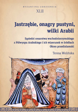 Jastrzębie, onagry pustyni, wilki Arabii. Sąsiedzi cesarstwa wschodniorzymskiego z Półwyspu Arabskiego i ich wizerunek ...