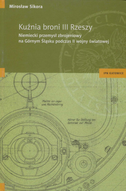 Kuźnia broni III Rzeszy. Niemiecki przemysł zbrojeniowy na Górnym Śląsku podczas II wojny światowej