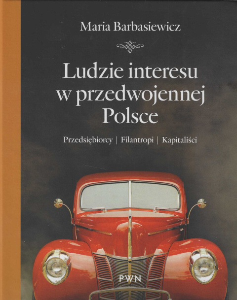Ludzie interesu w przedwojennej Polsce. Przedsiębiorcy - filantropi - kapitaliści Ludzie interesu w przedwojennej Polsce. Przedsiębiorcy - filantropi - kapitaliści
