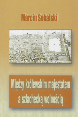 Między królewskim majestatem a szlachecką wolnością. Postawy polityczne szlachty małopolskiej w czasach Michała Korybuta...