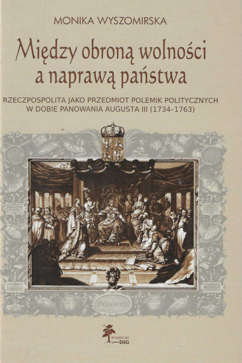 Między obroną wolności a naprawą państwa. Rzeczpospolita jako przedmiot polemik politycznych w dobie panowania Augusta III... Między obroną wolności a naprawą państwa. Rzeczpospolita jako przedmiot polemik politycznych w dobie panowania Augusta III...