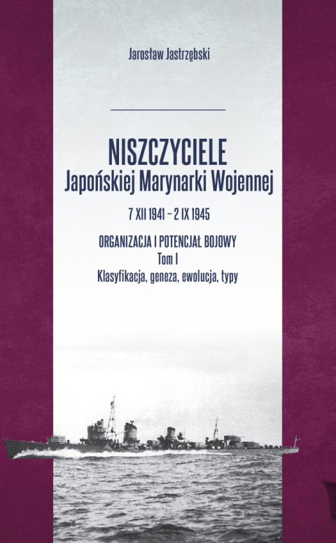 Niszczyciele Japońskiej Marynarki Wojennej 7 XII 1941 – 2 IX 1945. Organizacja i potencjał bojowy. Tom I Klasyfikacja, geneza...