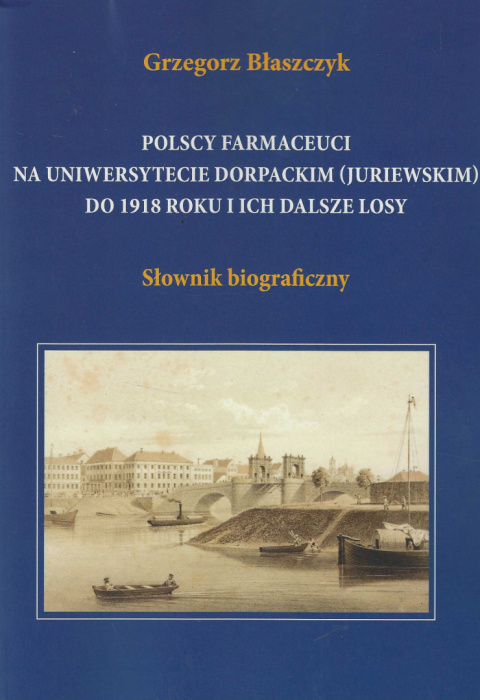 Polscy farmaceuci na Uniwersytecie Dorpackim (Juriewskim) do 1918 roku i ich dalsze losy. Słownik biograficzny Polscy farmaceuci na Uniwersytecie Dorpackim (Juriewskim) do 1918 roku i ich dalsze losy. Słownik biograficzny