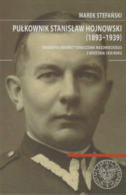 Pułkownik Stanisław Hojnowski (1893-1939). Biografia obrońcy Tomaszowa Mazowieckiego z września 1939 roku