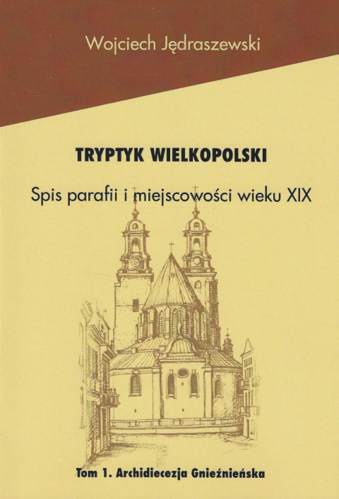 Tryptyk Wielkopolski. Spis parafii i miejscowości wieku XIX. Tom 1. Archidiecezja Gnieźnieńska Tryptyk Wielkopolski. Spis parafii i miejscowości wieku XIX. Tom 1. Archidiecezja Gnieźnieńska