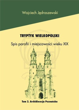 Tryptyk wielkopolski. Spis parafii i miejscowości wieku XIX. Tom 2. Archidiecezja Poznańska